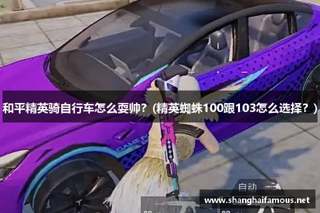 和平精英骑自行车怎么耍帅？(精英蜘蛛100跟103怎么选择？)