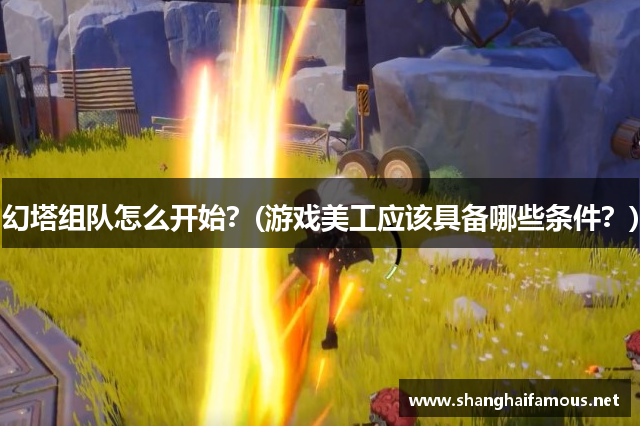 幻塔组队怎么开始？(游戏美工应该具备哪些条件？)