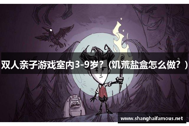 双人亲子游戏室内3-9岁？(饥荒盐盒怎么做？)