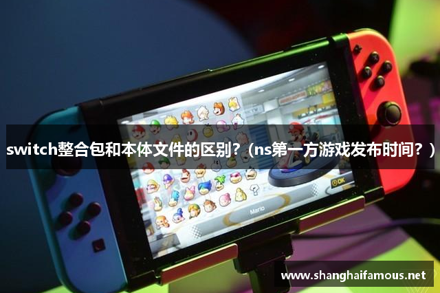 switch整合包和本体文件的区别？(ns第一方游戏发布时间？)