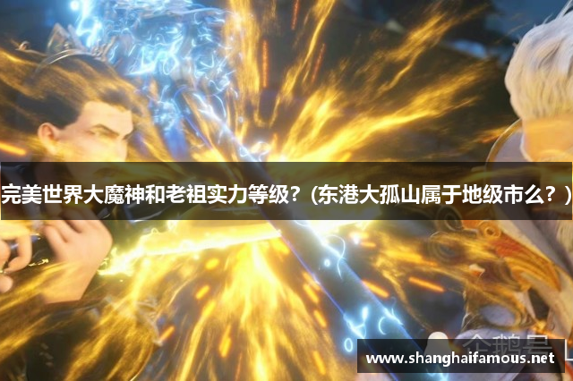 完美世界大魔神和老祖实力等级？(东港大孤山属于地级市么？)