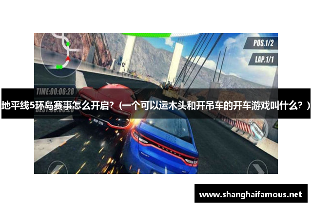 地平线5环岛赛事怎么开启？(一个可以运木头和开吊车的开车游戏叫什么？)