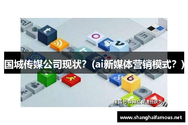 国城传媒公司现状？(ai新媒体营销模式？)