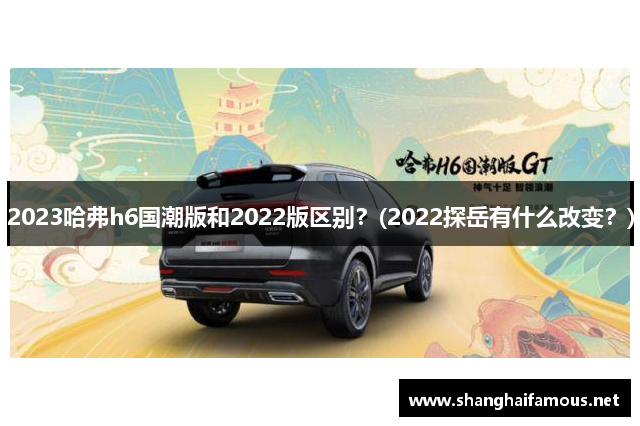 2023哈弗h6国潮版和2022版区别？(2022探岳有什么改变？)