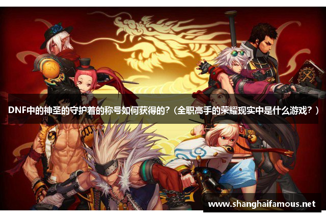 DNF中的神圣的守护着的称号如何获得的？(全职高手的荣耀现实中是什么游戏？)