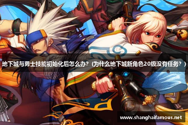 地下城与勇士技能初始化后怎么办？(为什么地下城新角色20级没有任务？)