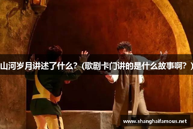 山河岁月讲述了什么？(歌剧卡门讲的是什么故事啊？)