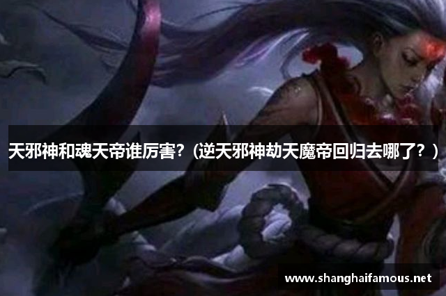 天邪神和魂天帝谁厉害？(逆天邪神劫天魔帝回归去哪了？)