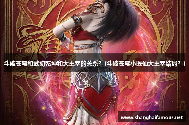 斗破苍穹和武动乾坤和大主宰的关系？(斗破苍穹小医仙大主宰结局？)