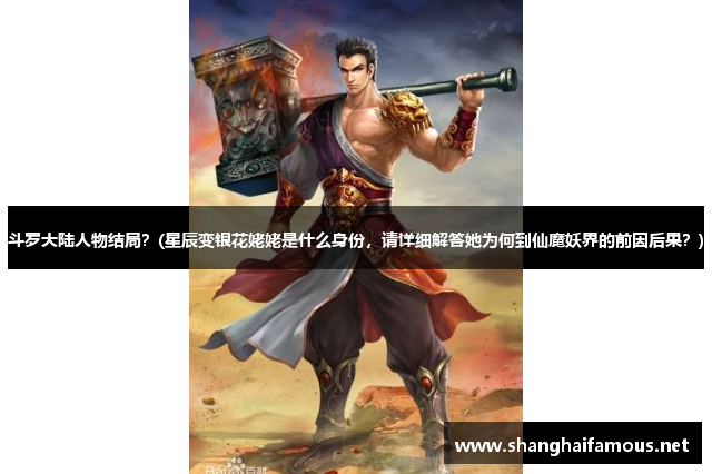 斗罗大陆人物结局？(星辰变银花姥姥是什么身份，请详细解答她为何到仙魔妖界的前因后果？)