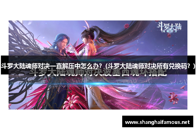 斗罗大陆魂师对决一直解压中怎么办？(斗罗大陆魂师对决所有兑换码？)
