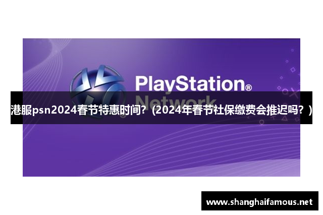 港服psn2024春节特惠时间？(2024年春节社保缴费会推迟吗？)