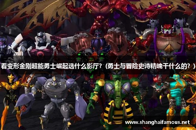 看变形金刚超能勇士崛起选什么影厅？(勇士与冒险史诗精魄干什么的？)